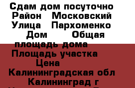 Сдам дом посуточно › Район ­ Московский › Улица ­ Пархоменко › Дом ­ 8 › Общая площадь дома ­ 120 › Площадь участка ­ 8 › Цена ­ 6 500 - Калининградская обл., Калининград г. Недвижимость » Дома, коттеджи, дачи продажа   